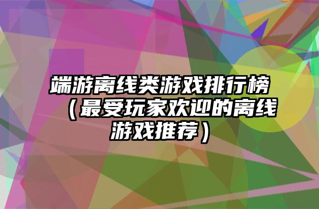 端游离线类游戏排行榜（最受玩家欢迎的离线游戏推荐）