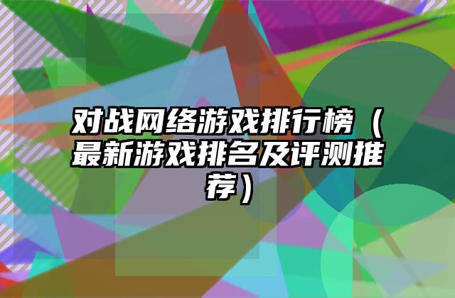对战网络游戏排行榜（最新游戏排名及评测推荐）