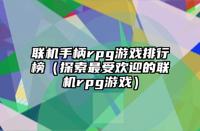 联机手柄rpg游戏排行榜（探索最受欢迎的联机rpg游戏）