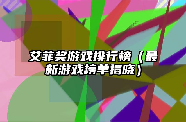 艾菲奖游戏排行榜（最新游戏榜单揭晓）