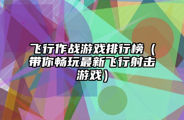 飞行作战游戏排行榜（带你畅玩最新飞行射击游戏）