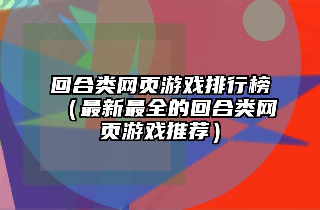回合类网页游戏排行榜（最新最全的回合类网页游戏推荐）