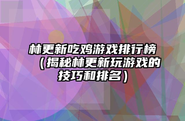 林更新吃鸡游戏排行榜（揭秘林更新玩游戏的技巧和排名）