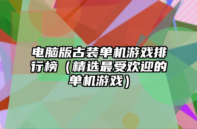 电脑版古装单机游戏排行榜（精选最受欢迎的单机游戏）