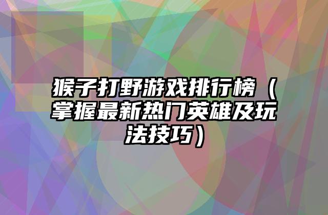 猴子打野游戏排行榜（掌握最新热门英雄及玩法技巧）