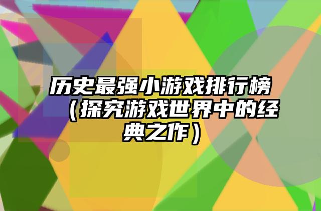 历史最强小游戏排行榜（探究游戏世界中的经典之作）