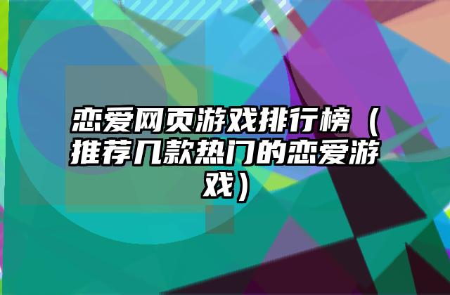 恋爱网页游戏排行榜（推荐几款热门的恋爱游戏）