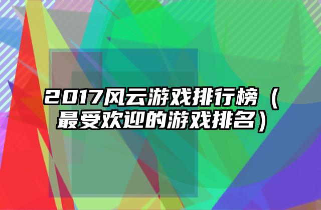 2017风云游戏排行榜（最受欢迎的游戏排名）