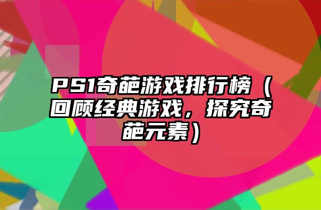 PS1奇葩游戏排行榜（回顾经典游戏，探究奇葩元素）