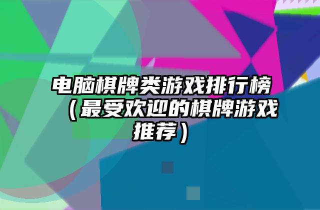 电脑棋牌类游戏排行榜（最受欢迎的棋牌游戏推荐）