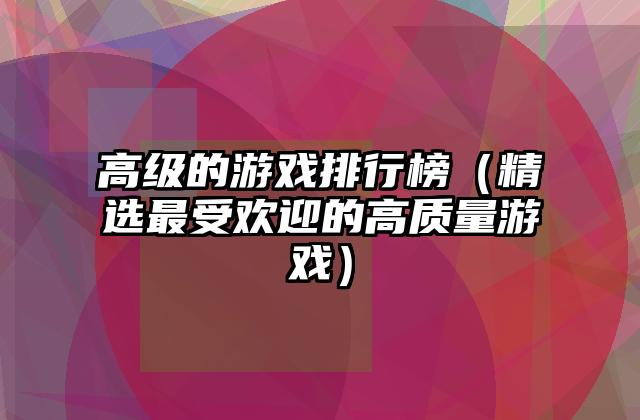 高级的游戏排行榜（精选最受欢迎的高质量游戏）