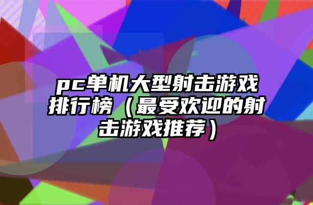 pc单机大型射击游戏排行榜（最受欢迎的射击游戏推荐）