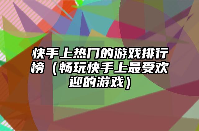 快手上热门的游戏排行榜（畅玩快手上最受欢迎的游戏）