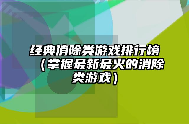 经典消除类游戏排行榜（掌握最新最火的消除类游戏）