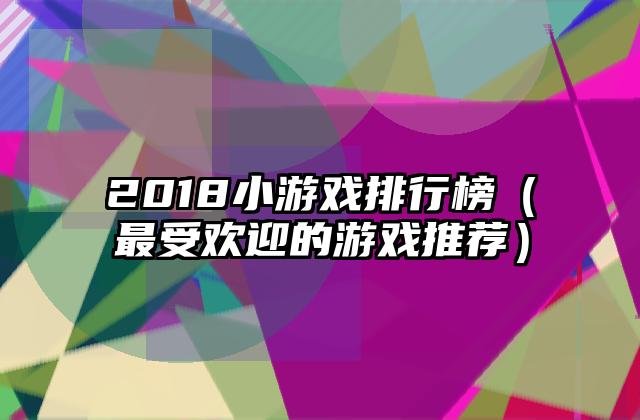 2018小游戏排行榜（最受欢迎的游戏推荐）