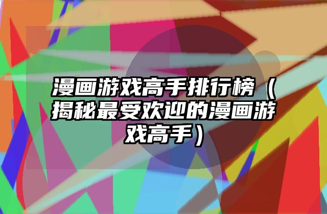 漫画游戏高手排行榜（揭秘最受欢迎的漫画游戏高手）