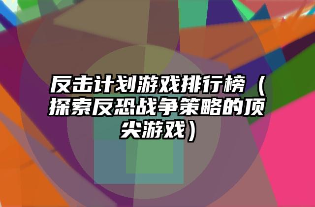 反击计划游戏排行榜（探索反恐战争策略的顶尖游戏）