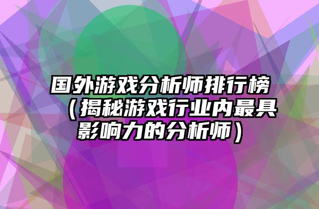 国外游戏分析师排行榜（揭秘游戏行业内最具影响力的分析师）