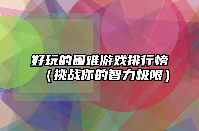 好玩的困难游戏排行榜（挑战你的智力极限）
