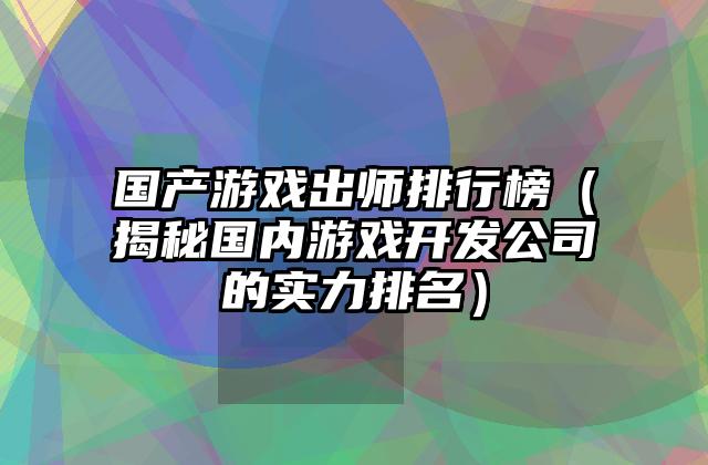 国产游戏出师排行榜（揭秘国内游戏开发公司的实力排名）