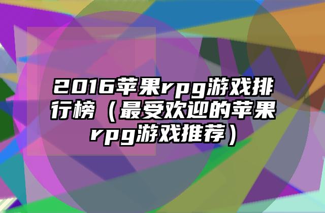 2016苹果rpg游戏排行榜（最受欢迎的苹果rpg游戏推荐）