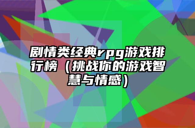 剧情类经典rpg游戏排行榜（挑战你的游戏智慧与情感）