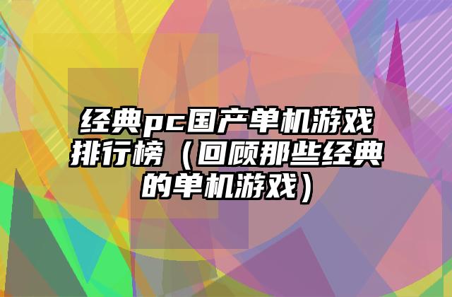 经典pc国产单机游戏排行榜（回顾那些经典的单机游戏）