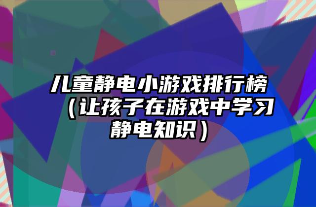 儿童静电小游戏排行榜（让孩子在游戏中学习静电知识）