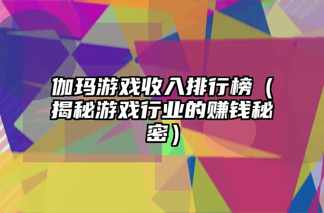 伽玛游戏收入排行榜（揭秘游戏行业的赚钱秘密）