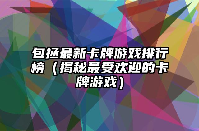 包拯最新卡牌游戏排行榜（揭秘最受欢迎的卡牌游戏）
