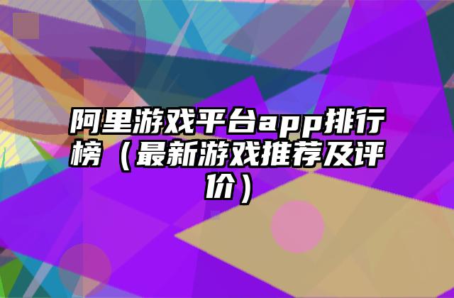 阿里游戏平台app排行榜（最新游戏推荐及评价）