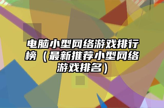 电脑小型网络游戏排行榜（最新推荐小型网络游戏排名）