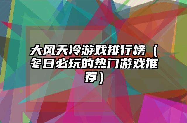 大风天冷游戏排行榜（冬日必玩的热门游戏推荐）