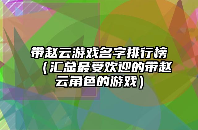 带赵云游戏名字排行榜（汇总最受欢迎的带赵云角色的游戏）