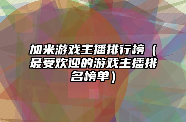 加米游戏主播排行榜（最受欢迎的游戏主播排名榜单）