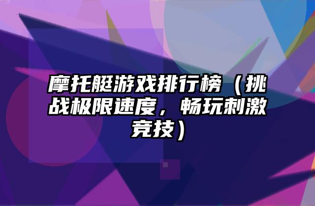 摩托艇游戏排行榜（挑战极限速度，畅玩刺激竞技）