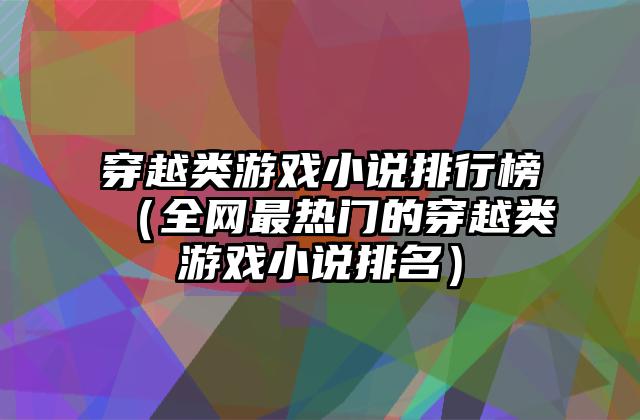 穿越类游戏小说排行榜（全网最热门的穿越类游戏小说排名）