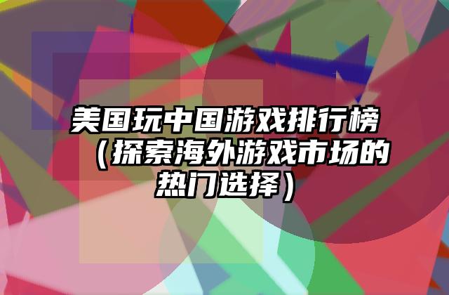 美国玩中国游戏排行榜（探索海外游戏市场的热门选择）