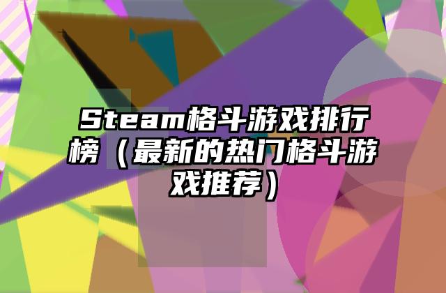 Steam格斗游戏排行榜（最新的热门格斗游戏推荐）