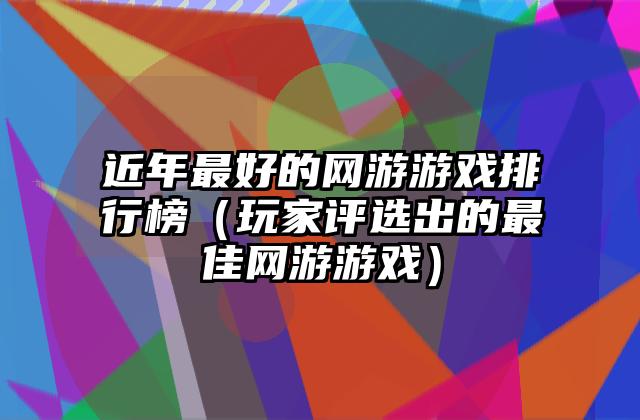 近年最好的网游游戏排行榜（玩家评选出的最佳网游游戏）
