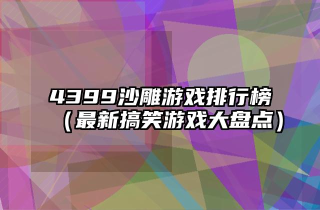4399沙雕游戏排行榜（最新搞笑游戏大盘点）