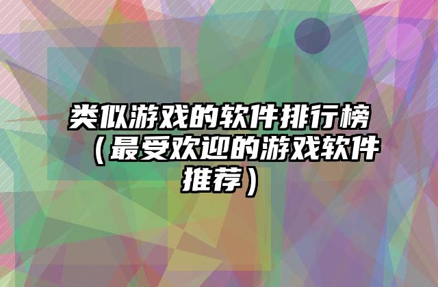 类似游戏的软件排行榜（最受欢迎的游戏软件推荐）