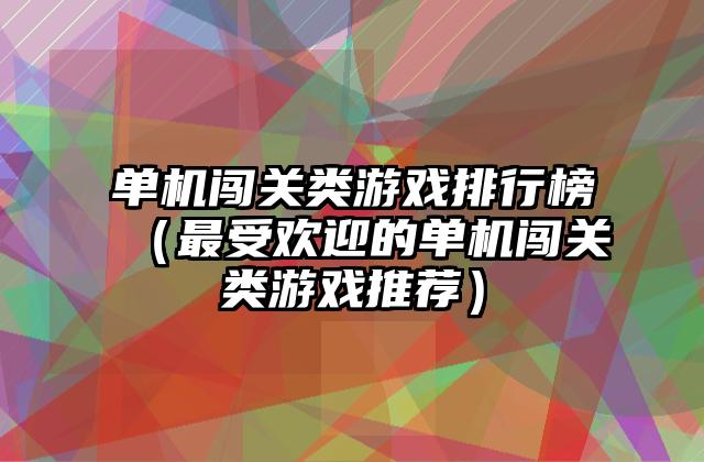单机闯关类游戏排行榜（最受欢迎的单机闯关类游戏推荐）
