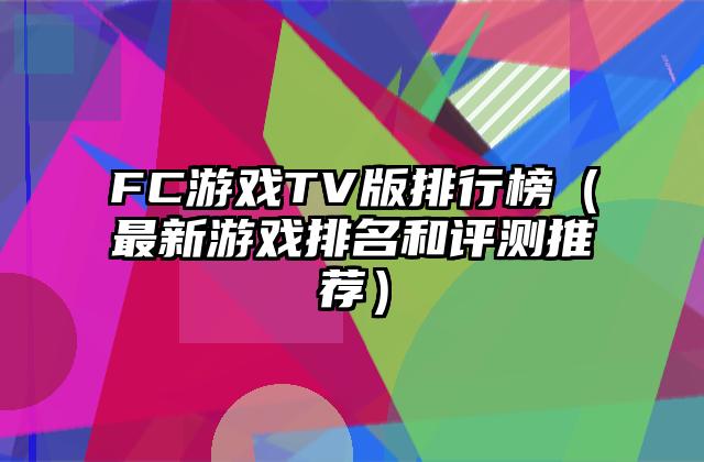 FC游戏TV版排行榜（最新游戏排名和评测推荐）