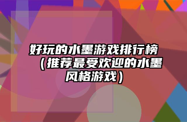 好玩的水墨游戏排行榜（推荐最受欢迎的水墨风格游戏）
