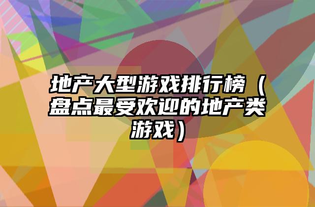 地产大型游戏排行榜（盘点最受欢迎的地产类游戏）