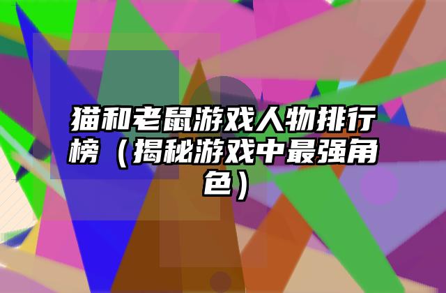 猫和老鼠游戏人物排行榜（揭秘游戏中最强角色）