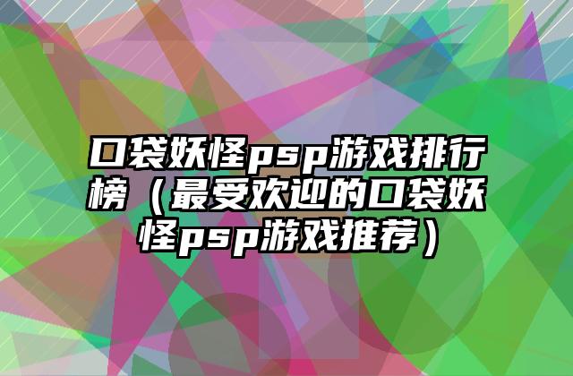 口袋妖怪psp游戏排行榜（最受欢迎的口袋妖怪psp游戏推荐）