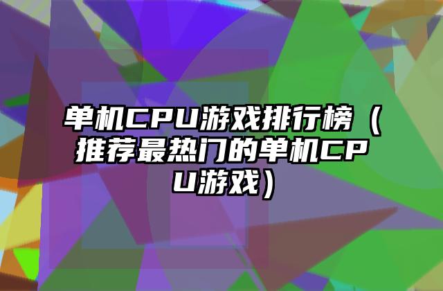 单机CPU游戏排行榜（推荐最热门的单机CPU游戏）