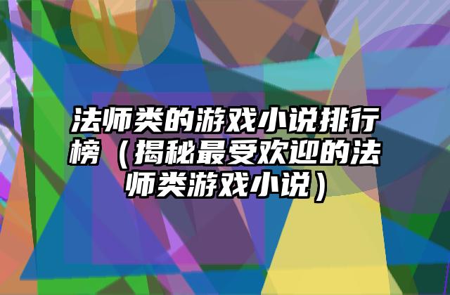 法师类的游戏小说排行榜（揭秘最受欢迎的法师类游戏小说）